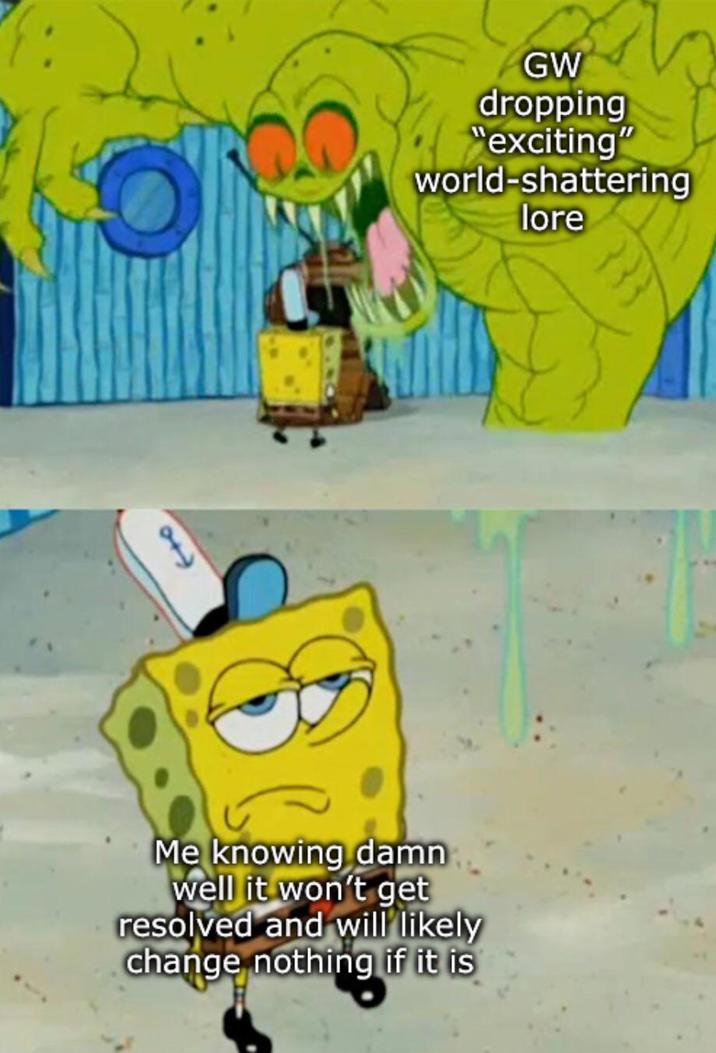 GW dropping "exciting" world-shattering lore Me knowing damn well it won't get resolved and will likely change nothing if it is