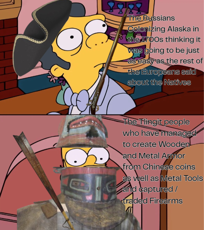 The Russians Colonizing Alaska in the 1700s thinking it was going to be just as easy as the rest of the Europeans said about the Natives ☑ The Tlingit people who have managed to create Wooden and Metal Armor from Chinese coins as well as Metal Tools and captured / traded Firearms