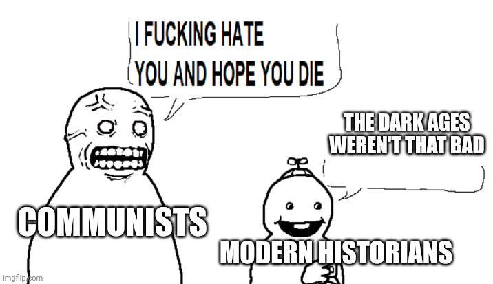 || F------ HATE (YOU AND HOPE YOU DIE THE DARK AGES WEREN'T THAT BAD COMMUNISTS imgflip.com MODERN HISTORIANS