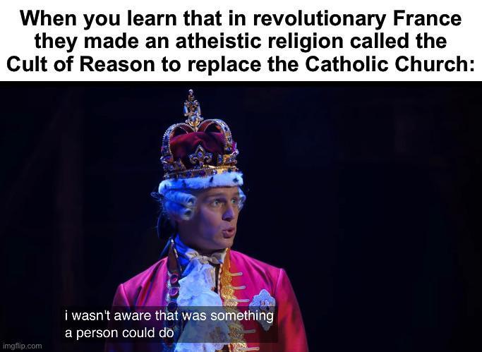 When you learn that in revolutionary France they made an atheistic religion called the Cult of Reason to replace the Catholic Church: imgflip.com i wasn't aware that was something a person could do