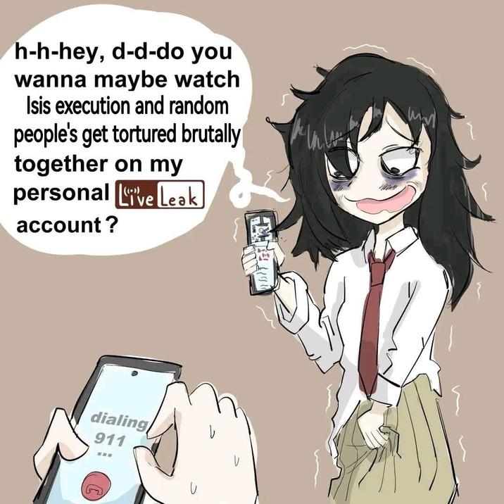 h-h-hey, d-d-do you wanna maybe watch Isis execution and random people's get tortured brutally together on my personal Live Leak account? My dialing 911