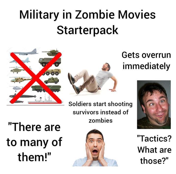 Military in Zombie Movies Starterpack Gets overrun "There are to many of them!" immediately Soldiers start shooting survivors instead of zombies "Tactics? What are those?"