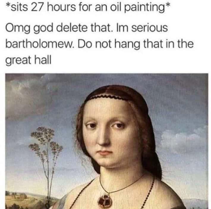 *sits 27 hours for an oil painting* Omg god delete that. Im serious bartholomew. Do not hang that in the great hall