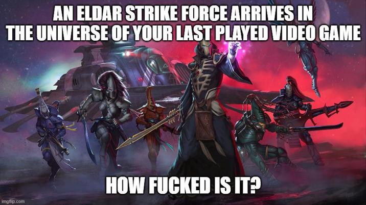 AN ELDAR STRIKE FORCE ARRIVES IN THE UNIVERSE OF YOUR LAST PLAYED VIDEO GAME imgflip.com HOW F----- IS IT?