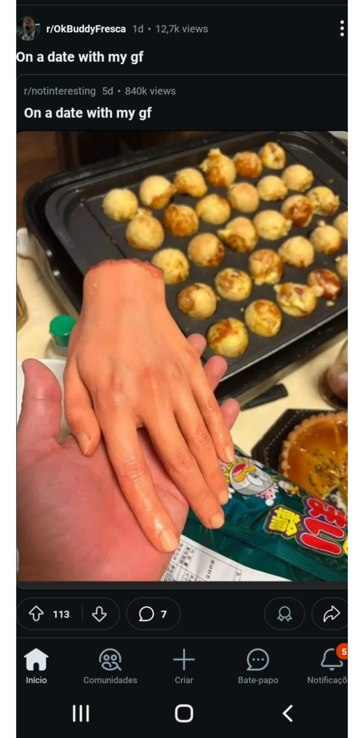 r/OkBuddyFresca 1d • 12,7k views On a date with my gf r/notinteresting 5d ⚫ 840k views On a date with my gf Início 113 07 Comunidades ||| = Criar + 0 5 ي Bate-papo < Notificaçõ