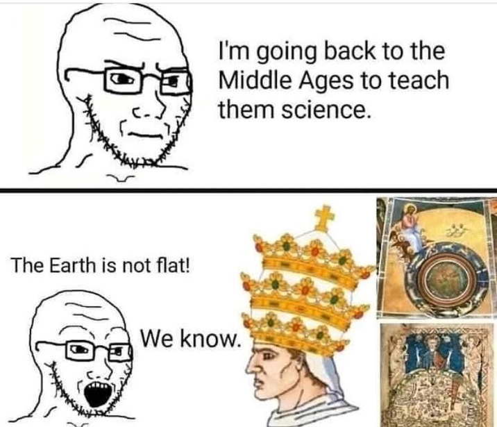 The Earth is not flat! I'm going back to the Middle Ages to teach them science. We know.