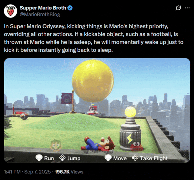 Supper Mario Broth @MarioBrothBlog 0. In Super Mario Odyssey, kicking things is Mario's highest priority, overriding all other actions. If a kickable object, such as a football, is thrown at Mario while he is asleep, he will momentarily wake up just to kick it before instantly going back to sleep. Run Jump Move Take Flight 1:41 PM ⚫ Sep 7, 2025.196.7K Views