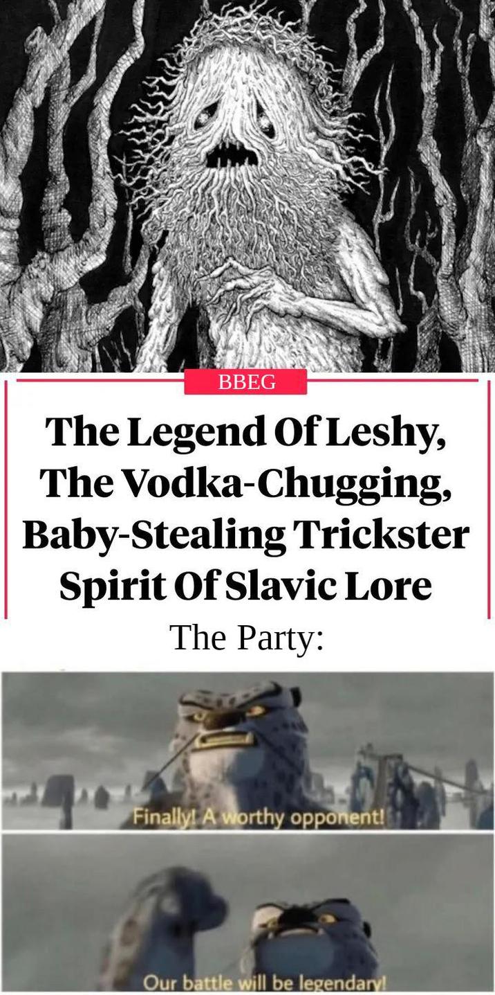 BBEG The Legend Of Leshy, The Vodka-Chugging, Baby-Stealing Trickster Spirit Of Slavic Lore The Party: Finally! A worthy opponent! Our battle will be legendary!