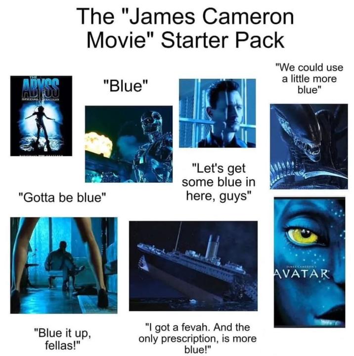ABYSS SPECIAL SALUSED The "James Cameron Movie" Starter Pack "Blue" "We could use a little more blue" "Gotta be blue" "Blue it up, fellas!" "Let's get some blue in here, guys" "I got a fevah. And the only prescription, is more blue!" JAMES CAMERON'S AVATAR