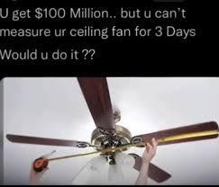 U get $100 Million.. but u can't measure ur ceiling fan for 3 Days Would u do it ??