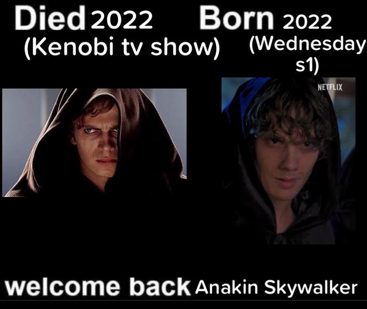 Died 2022 Born 2022 (Kenobi tv show) (Wednesday s1) NETFLIX welcome back Anakin Skywalker