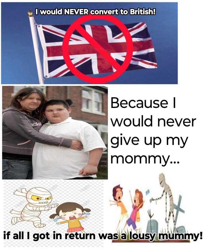 Lovepi oven I would NEVER convert to British! Because I would never give up my mommy... if all I got in return was a lousy mummy!