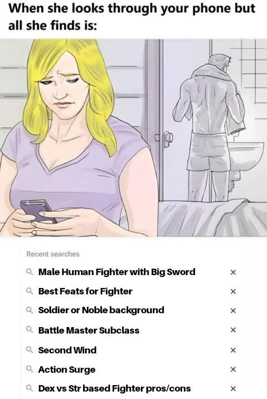 When she looks through your phone but all she finds is: Recent searches QMale Human Fighter with Big Sword QBest Feats for Fighter Q Soldier or Noble background QBattle Master Subclass QSecond Wind Q Action Surge QDex vs Str based Fighter pros/cons