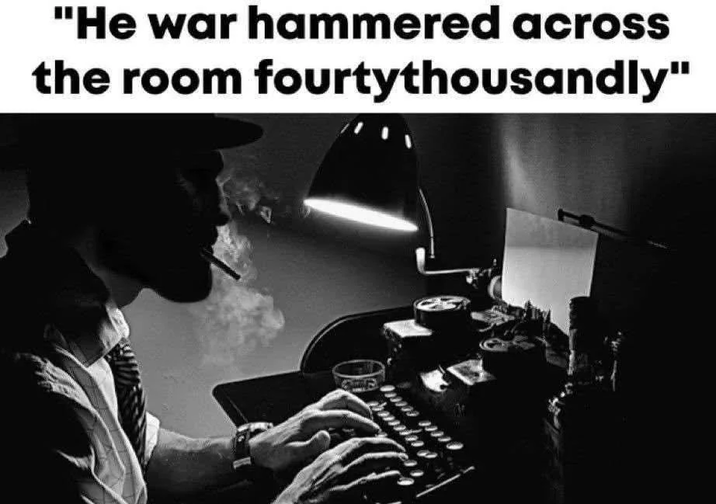 "He war hammered across the room fourtythousandly"