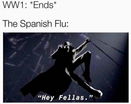 WW1: *Ends* The Spanish Flu: "Hey Fellas.
