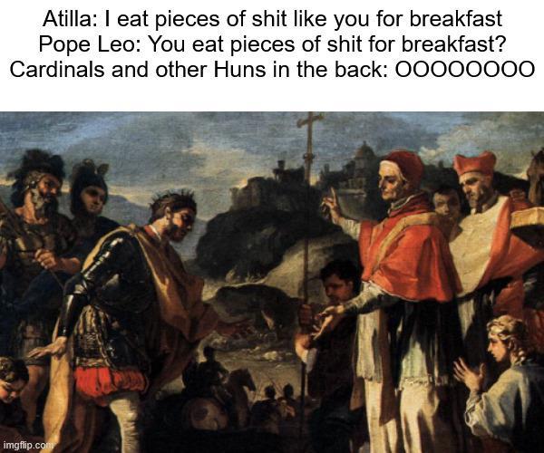 Atilla: I eat pieces of s--- like you for breakfast Pope Leo: You eat pieces of s--- for breakfast? Cardinals and other Huns in the back: 00000000 imgflip.com