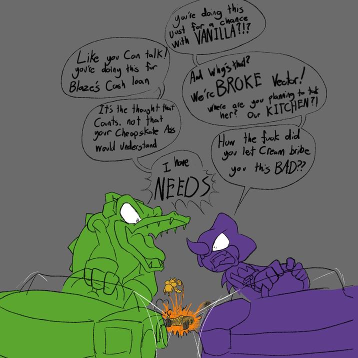 Like Can talk you you're doing this for Blaze's Cash loan It's the thought that Counts, not that your Cheapskate Ass Would Understand you're doing this Just for a chance with VANILLA?!? And why's that? We're BROKE Vector! Where are you planning to tak her? Our KITCHEN?! How the f--- did I have NEEDS you let Cream bribe you this BAD??
