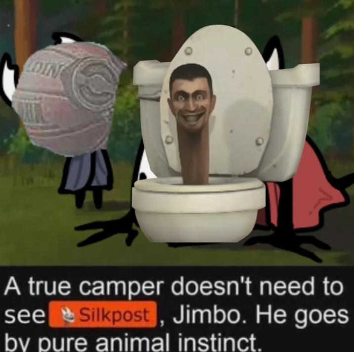 LOIN HO A true camper doesn't need to see Silkpost, Jimbo. He goes by pure animal instinct.
