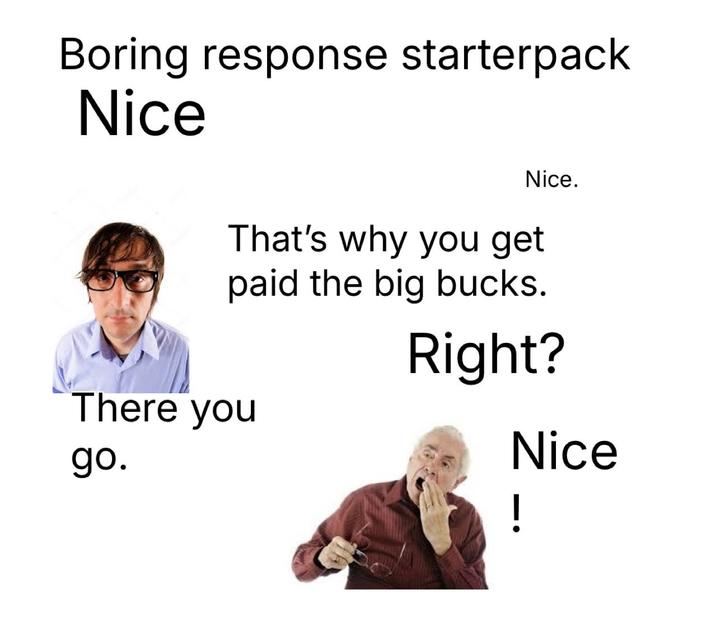 Boring response starterpack Nice Nice. That's why you get paid the big bucks. Right? There you Nice go. !
