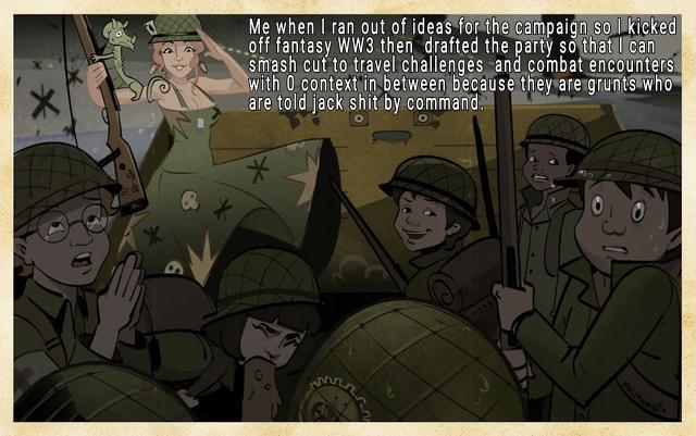 * Me when I ran out of ideas for the campaign so I kicked off fantasy WW3 then drafted the party so that I can smash cut to travel challenges and combat encounters with O context in between because they are grunts who are told jack s--- by command.