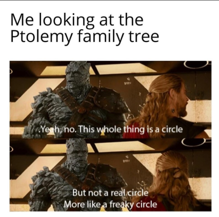 Me looking at the Ptolemy family tree Yeah, no. This whole thing is a circle But not a real circle More like a freaky circle