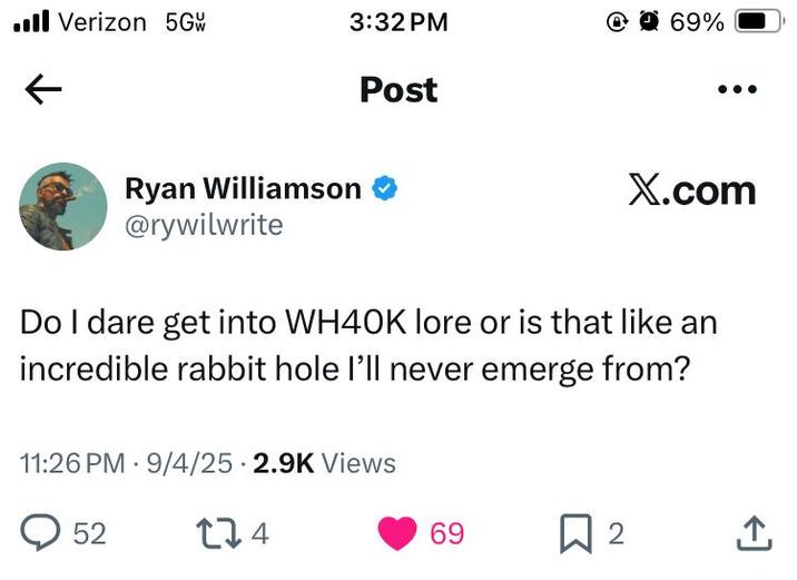 ■ Verizon 5Gw 3:32 PM 69% ← Post X.com Ryan Williamson @rywilwrite Do I dare get into WH40K lore or is that like an incredible rabbit hole I'll never emerge from? 11:26 PM 9/4/25 2.9K Views 52 174 69 Σ ☐ 2 ←]