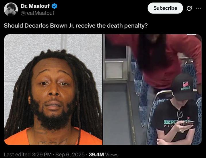 Dr. Maalouf @realMaalouf Should Decarlos Brown Jr. receive the death penalty? Last edited 3:29 PM Sep 6, 2025 39.4M Views Subscribe Ø ZEP PIZ