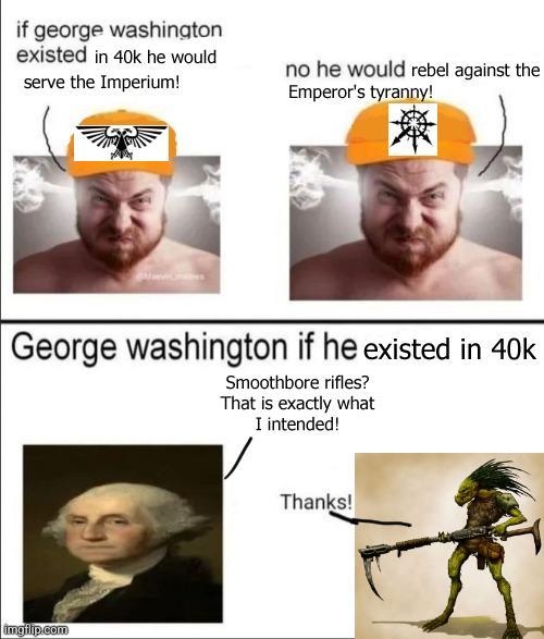 if george washington existed in 40k he would serve the Imperium! no he would rebel against the Emperor's tyranny! George washington if he existed in 40k Smoothbore rifles? That is exactly what I intended! imgflip.com Thanks!