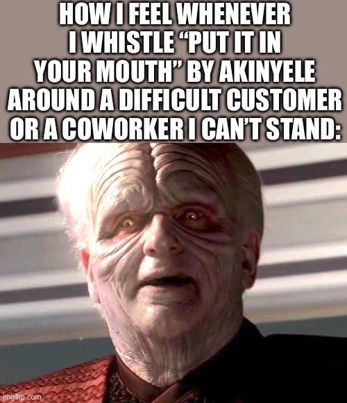 HOW I FEEL WHENEVER I WHISTLE "PUT IT IN YOUR MOUTH" BY AKINYELE AROUND A DIFFICULT CUSTOMER OR A COWORKER I CAN'T STAND: imgflip.com