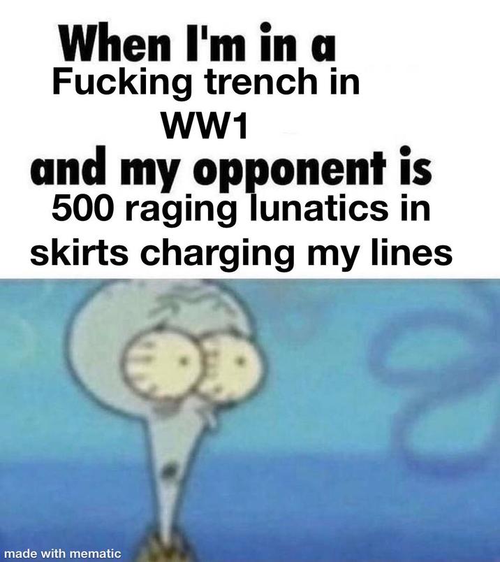 When I'm in a F------ trench in WW1 and my opponent is 500 raging lunatics in skirts charging my lines made with mematic