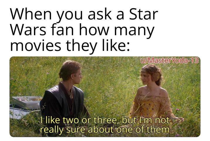 When you ask a Star Wars fan how many movies they like: u/MasterYoda-13 00 I like two or three, but I'm not really sure about one of them