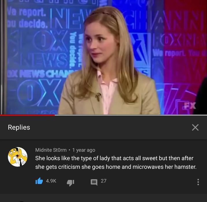 Va report. au decide. NEW OX NEWS OX NEWS CHAN OX You decide. We report Replies CHANN ROXING We report. You d FX Midnite Storm • 1 year ago She looks like the type of lady that acts all sweet but then after she gets criticism she goes home and microwaves her hamster. 4.9K 27