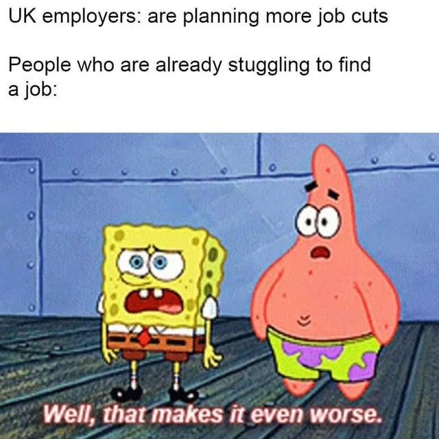 UK employers: are planning more job cuts People who are already stuggling to find a job: Well, that makes it even worse.