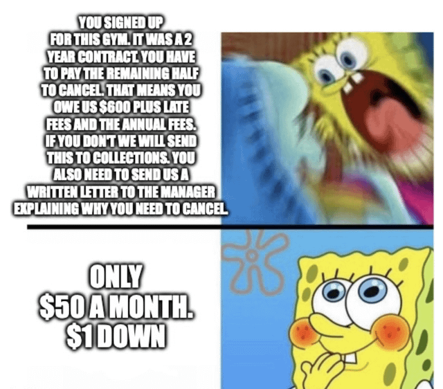 YOU SIGNED UP FOR THIS GYM. IT WAS A2 YEAR CONTRACT YOU HAVE TO PAY THE REMAINING HALF TO CANCEL THAT MEANS YOU OWE US $600 PLUS LATE FEES AND THE ANNUAL FEES. IF YOU DON'T WE WILL SEND THIS TO COLLECTIONS. YOU ALSO NEED TO SEND US A WRITTEN LETTER TO THE MANAGER EXPLAINING WHY YOU NEED TO CANCEL ONLY $50 A MONTH. $1 DOWN