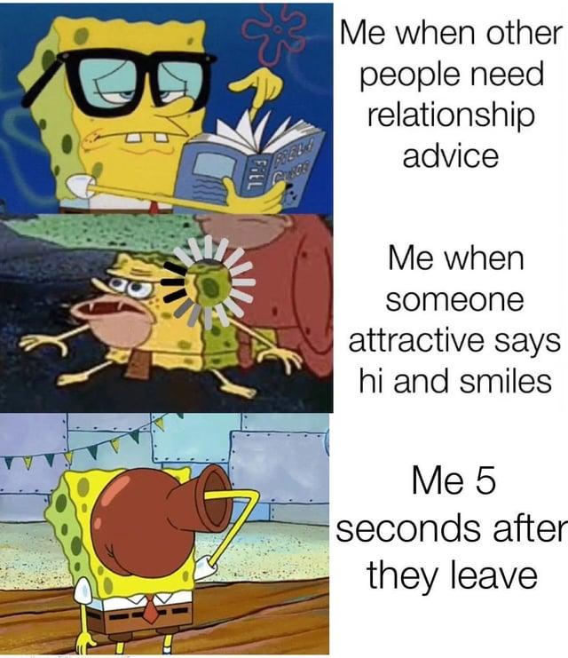 BRELA Me when other people need relationship advice FIEL Me when someone attractive says hi and smiles Me 5 seconds after they leave