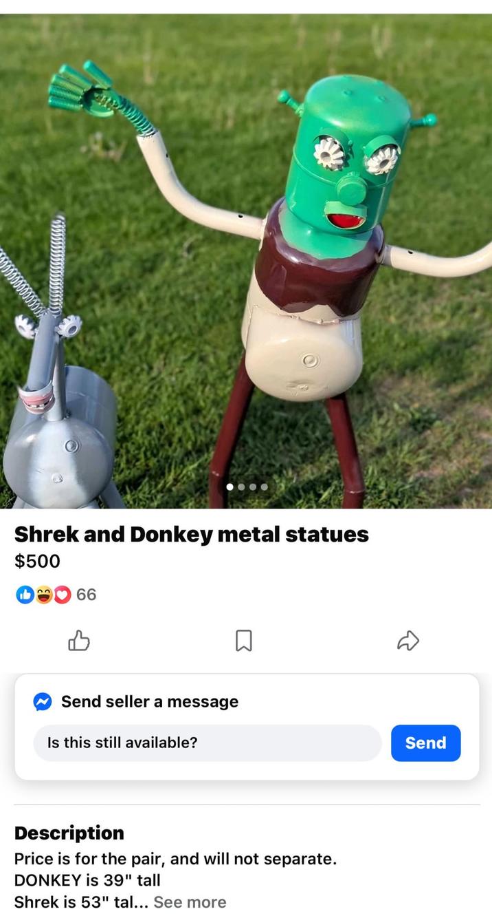 000000000000 Shrek and Donkey metal statues $500 22 66 Send seller a message Is this still available? Description Price is for the pair, and will not separate. DONKEY is 39" tall Shrek is 53" tal... See more Send