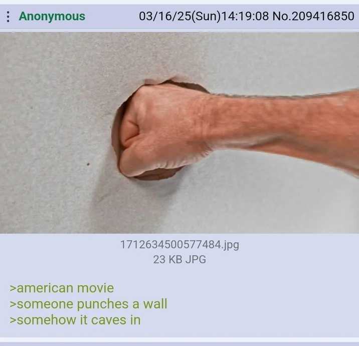 : Anonymous >american movie 03/16/25(Sun)14:19:08 No.209416850 1712634500577484.jpg 23 KB JPG >someone punches a wall >somehow it caves in