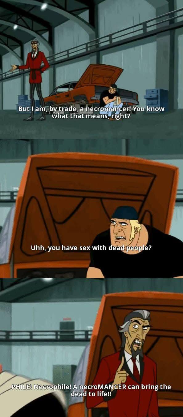 But I am, by trade, a necromancer! You know what that means, right? Uhh, you have sex with dead people? PHILE! Necrophile! A necroMANCER can bring the dead to life!!