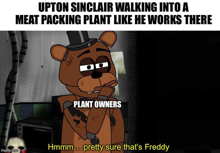 imgflip.com UPTON SINCLAIR WALKING INTO A MEAT PACKING PLANT LIKE HE WORKS THERE O PLANT OWNERS Hmmm... pretty sure that's Freddy