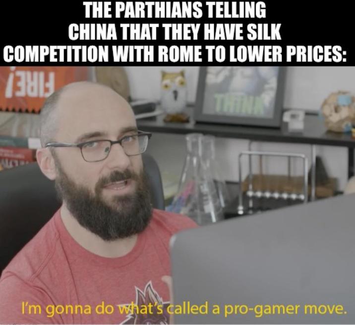 THE PARTHIANS TELLING CHINA THAT THEY HAVE SILK COMPETITION WITH ROME TO LOWER PRICES: THINK I'm gonna do what's called a pro-gamer move.