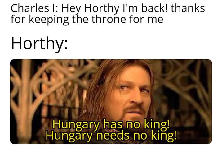 Charles I: Hey Horthy I'm back! thanks for keeping the throne for me Horthy: Hungary has no king! Hungary needs no king!