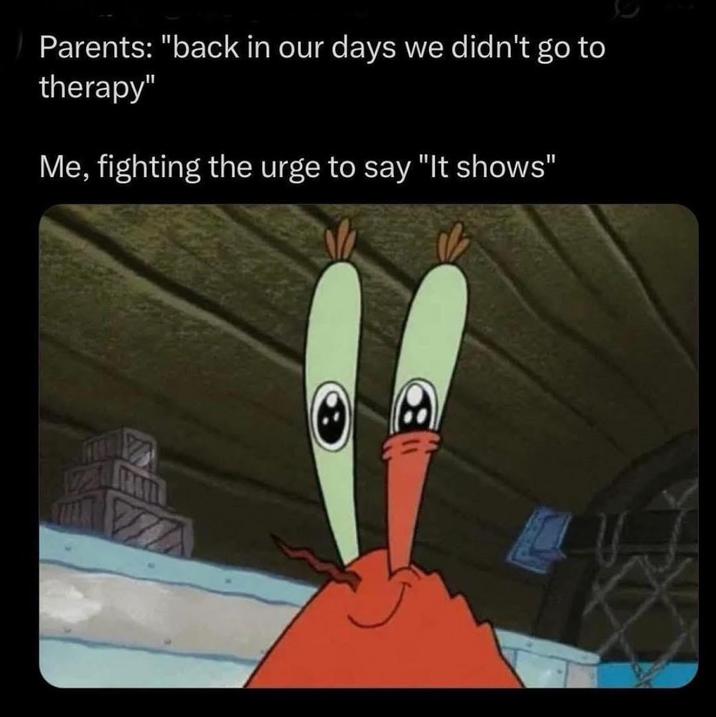 Parents: "back in our days we didn't go to therapy" Me, fighting the urge to say "It shows"