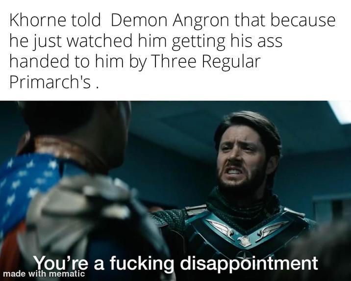 Khorne told Demon Angron that because he just watched him getting his ass handed to him by Three Regular Primarch's. You're a f------ disappointment made with mematic