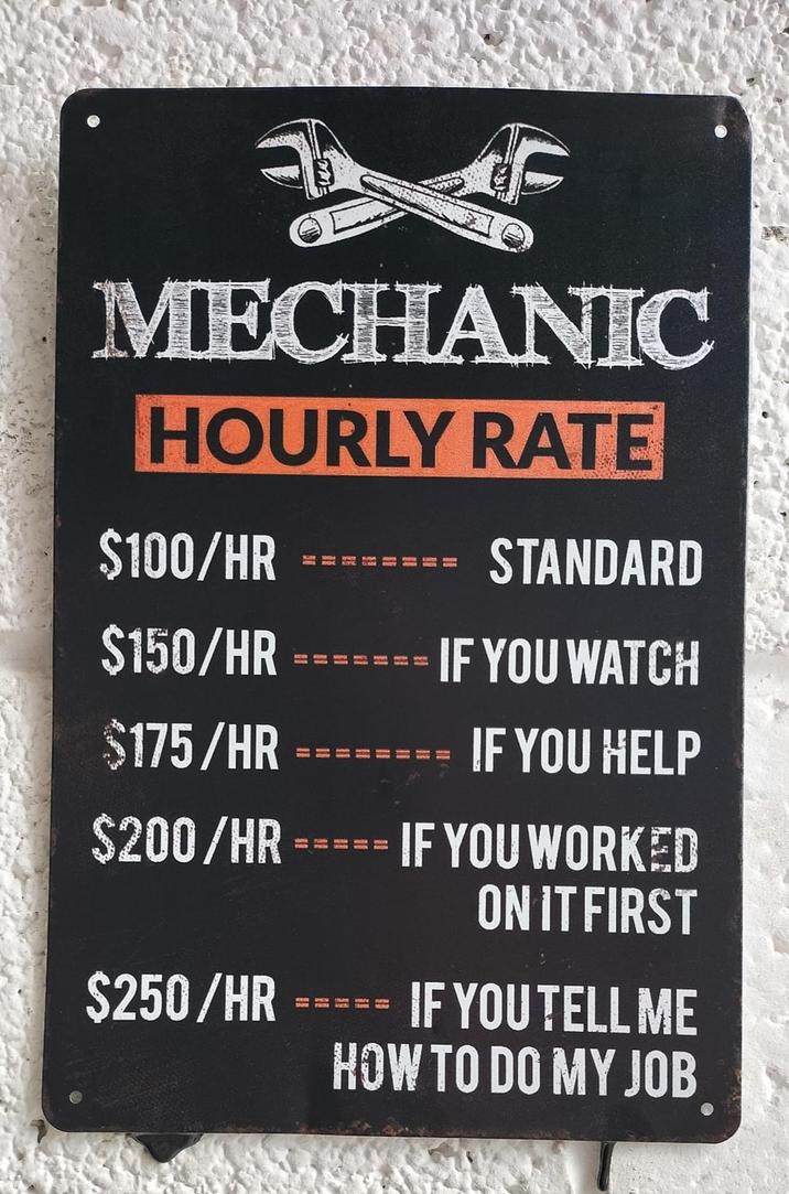 F MECHANIC HOURLY RATE $100/HR $150/HR $175/HR $200/HR 11 H STANDARD IF YOU WATCH IF YOU HELP IF YOU WORKED ON IT FIRST $250/HR===== IF YOU TELL ME HOW TO DO MY JOB