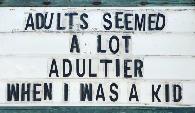 ADULTS SEEMED A LOT ADULTIER WHEN I WAS A KID