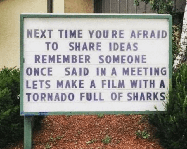 NEXT TIME YOU RE AFRAID TO SHARE IDEAS REMEMBER SOMEONE ONCE SAID IN A MEETING LETS MAKE A FILM WITH A TORNADO FULL OF SHARKS