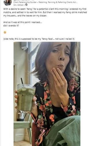 Client Relationship Builder-Retaining Reviving & Referring Clients Acr... 3d. Edited. With a desire to seem fancy for a potential client this morning I ordered my first matcha, and settled in to wait for him. But then I realised my fancy drink matched my trousers... and the leaves on my blazer. And so it was at this point I realised... did I overdo it? (side note, this is supposed to be my 'fancy face not sure I nailed it)