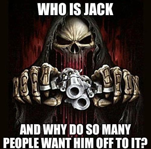 WHO IS JACK AND WHY DO SO MANY PEOPLE WANT HIM OFF TO IT?