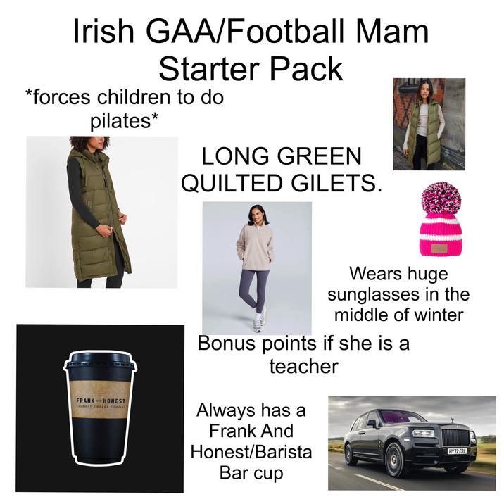Irish GAA/Football Mam Starter Pack *forces children to do pilates* LONG GREEN QUILTED GILETS. swimbler FRANK AND HONEST GOURMET COFFEE COMPANY Wears huge sunglasses in the middle of winter Bonus points if she is a teacher Always has a Frank And Honest/Barista Bar cup HY72 ERX
