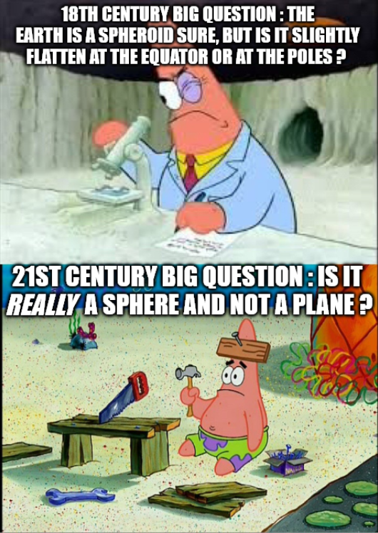 18TH CENTURY BIG QUESTION: THE EARTH IS A SPHEROID SURE, BUT IS IT SLIGHTLY FLATTEN AT THE EQUATOR OR AT THE POLES? 21ST CENTURY BIG QUESTION: IS IT REALLY A SPHERE AND NOT A PLANE?
